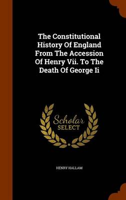The Constitutional History of England from the Accession of Henry VII, to the Death of George II