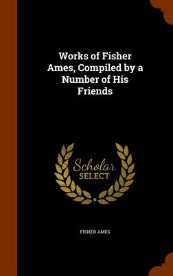 Works of Fisher Ames, Compiled by a Number of His Friends