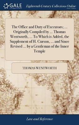 The Office and Duty of Executors; ... Originally Compiled by ... Thomas Wentworth, ... to Which Is Added, the Supplement of H. Curson, ... and Since Revised ... by a Gentleman of the Inner Temple