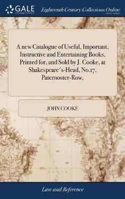 A New Catalogue of Useful, Important, Instructive and Entertaining Books, Printed For, and Sold by J. Cooke, at Shakespeare's-Head, No.17, Paternoster-Row,