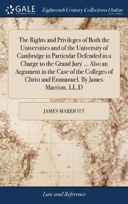 The Rights and Privileges of Both the Universities and of the University of Cambridge in Particular Defended in a Charge to the Grand Jury ... Also an Argument in the Case of the Colleges of Christ and Emmanuel. by James Marr
