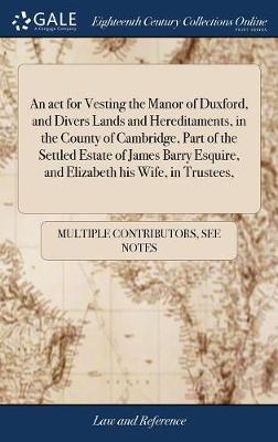 An ACT for Vesting the Manor of Duxford, and Divers Lands and Hereditaments, in the County of Cambridge, Part of the Settled Estate of James Barry Esquire, and Elizabeth His Wife, in Trustees,