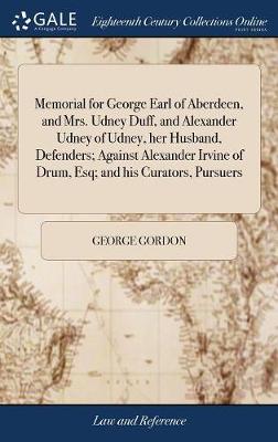 Memorial for George Earl of Aberdeen, and Mrs. Udney Duff, and Alexander Udney of Udney, Her Husband, Defenders; Against Alexander Irvine of Drum, Esq; And His Curators, Pursuers