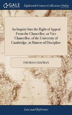 An Inquiry Into the Right of Appeal from the Chancellor, or Vice Chancellor, of the University of Cambridge, in Matters of Discipline: Addressed to a Fellow of a College. Also: Some Observations on the Authentic Narrative, &c