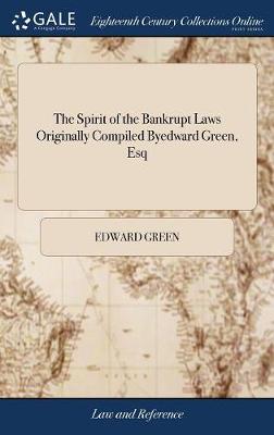 The Spirit of the Bankrupt Laws Originally Compiled Byedward Green, Esq: Wherein Are Principally Considered, the 1 Declaring the Party Bankrupt 9 Ordering Bankrupt His Allowance, Also Precedents, Instructions, the Fifth Ed