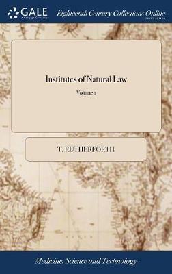 Institutes of Natural Law: Being the Substance of a Course of Lectures on Grotius de Jure Belli Et Pacis, Read in S. John's College Cambridge. by T. Rutherforth. D.D. F.R.S. Archdeacon of Essex of 2; Volume 1