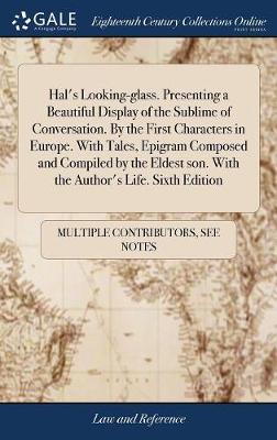 Hal's Looking-Glass. Presenting a Beautiful Display of the Sublime of Conversation. by the First Characters in Europe. with Tales, Epigram Composed and Compiled by the Eldest Son. with the Author's Life. Sixth Edition