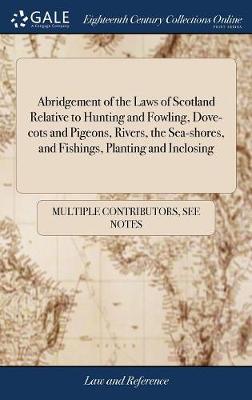Abridgement of the Laws of Scotland Relative to Hunting and Fowling, Dove-Cots and Pigeons, Rivers, the Sea-Shores, and Fishings, Planting and Inclosing: Compiled from the Most Celebrated Writers on the Scots Law,