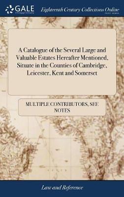 A Catalogue of the Several Large and Valuable Estates Hereafter Mentioned, Situate in the Counties of Cambridge, Leicester, Kent and Somerset
