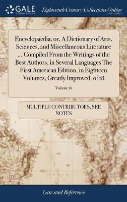 Encyclopaedia; Or, a Dictionary of Arts, Sciences, and Miscellaneous Literature ... Compiled from the Writings of the Best Authors, in Several Languages the First American Edition, in Eighteen Volumes, Greatly Improved. of 18