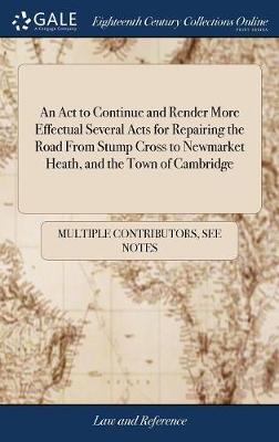 An ACT to Continue and Render More Effectual Several Acts for Repairing the Road from Stump Cross to Newmarket Heath, and the Town of Cambridge
