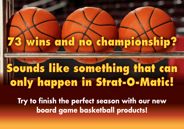 73 wins and no championship? Sounds like something that can only happen in Strat-O-Matic! Try to finish the perfect season with our new board game basketball products!