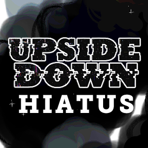 UPSIDE DOWN - Episode 31: UPSIDE DOWN on Hiatus