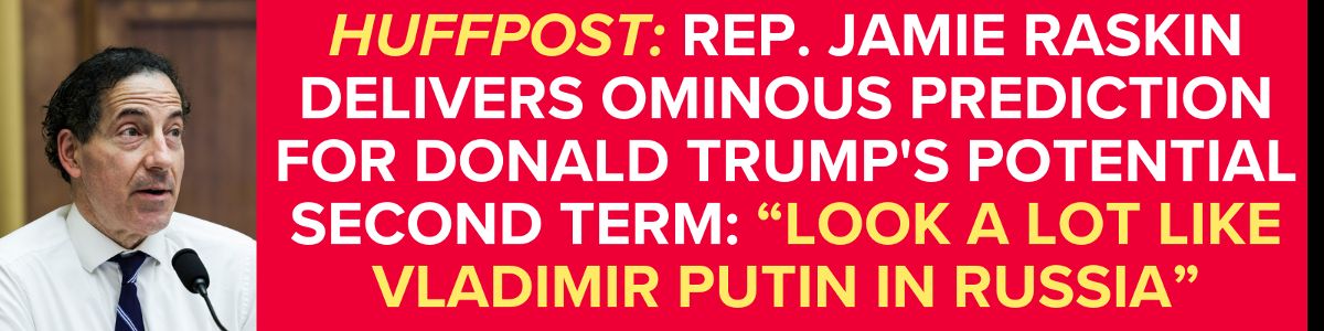 Rep. Jamie Raskin Delivers Ominous Prediction For Donald Trump's Potential Second Term: Look a Lot Like Vladimir Putin in Russia