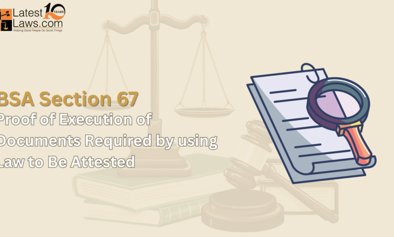 Understanding BSA Section 67 – Proof of Execution of Documents Required by using Law to Be Attested