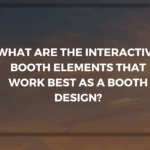 WHAT ARE THE INTERACTIVE BOOTH ELEMENTS THAT WORK BEST AS A BOOTH DESIGN?