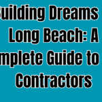 Building Dreams in Long Beach: A Complete Guide to Top Contractors