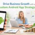 Drive Business Growth with a Custom Android App Strategy