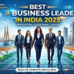 Best Business Leaders in India 2025: Visionaries Driving Growth and Innovation
