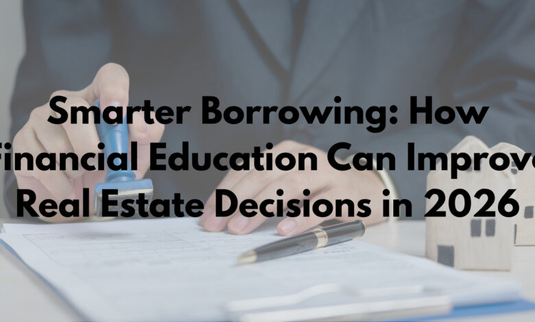 Smarter Borrowing: How Financial Education Can Improve Real Estate Decisions in 2026
