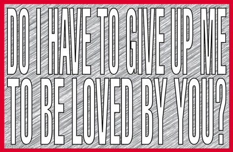 BARBARA KRUGER Do I have to give up me to be loved by you?, 2011