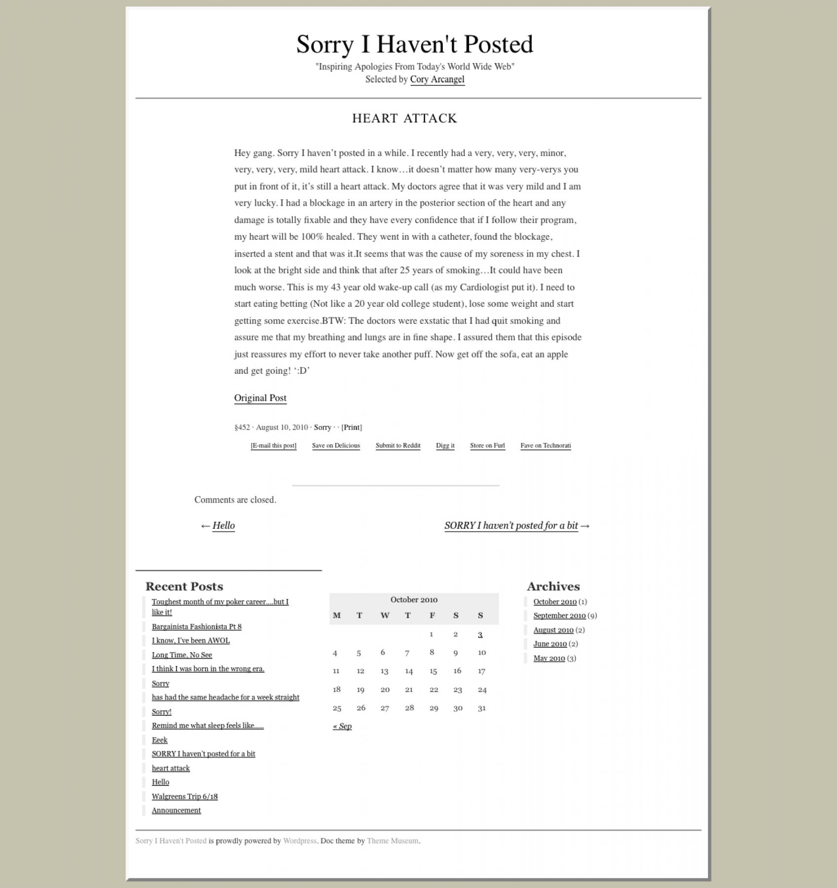A printout of a wordpress blogpost titled "Sorry I Haven't Posted: Inspiring Apologies From Today's World Wide Web," selected by Cory Arcangel. Underneath is a pot titled "HEART ATTACK." Text below reads: "Hey gang. Sorry I haven't psoted in a while. I recently had a very, very, very, minor, very, very, very, mild heart attack. I know...it doesn't matter how many very-verys you put in front of it, it's still a heart attack. My doctors agree that it was very mild and I am very lucky. I had a blockage in an artery in the posterior section fo the heart and my damage is totally fixable and they have every confidence that if I follow their program, my heart will be 100% healed. They went in with a cathether, found the blockage, inserted a tent and that was it. IT seems that was the cause of my soreness in my chest. I look at the bright side and think that after 25 years of moking....It could have been much worse. This si my 43 year old wake-up call (as my cardiologist put it). I need to start eating betting (Not like a 20 year old college student), lose some weight and start getting some exercise. BTW: The doctors were exstatic that I had quit smoking and assure me that my breathing and lungs are in fine shape. I assured them that this episode just reassures my effort to never take another puff. Now, get off the sofa, eat an apple and get going! ':D'"