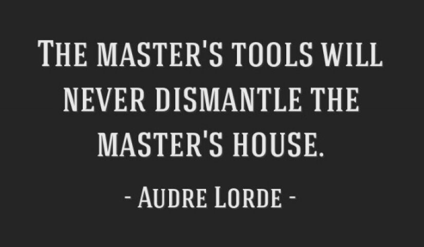 “The Master’s Tools Will Never Dismantle the Master’s House.”