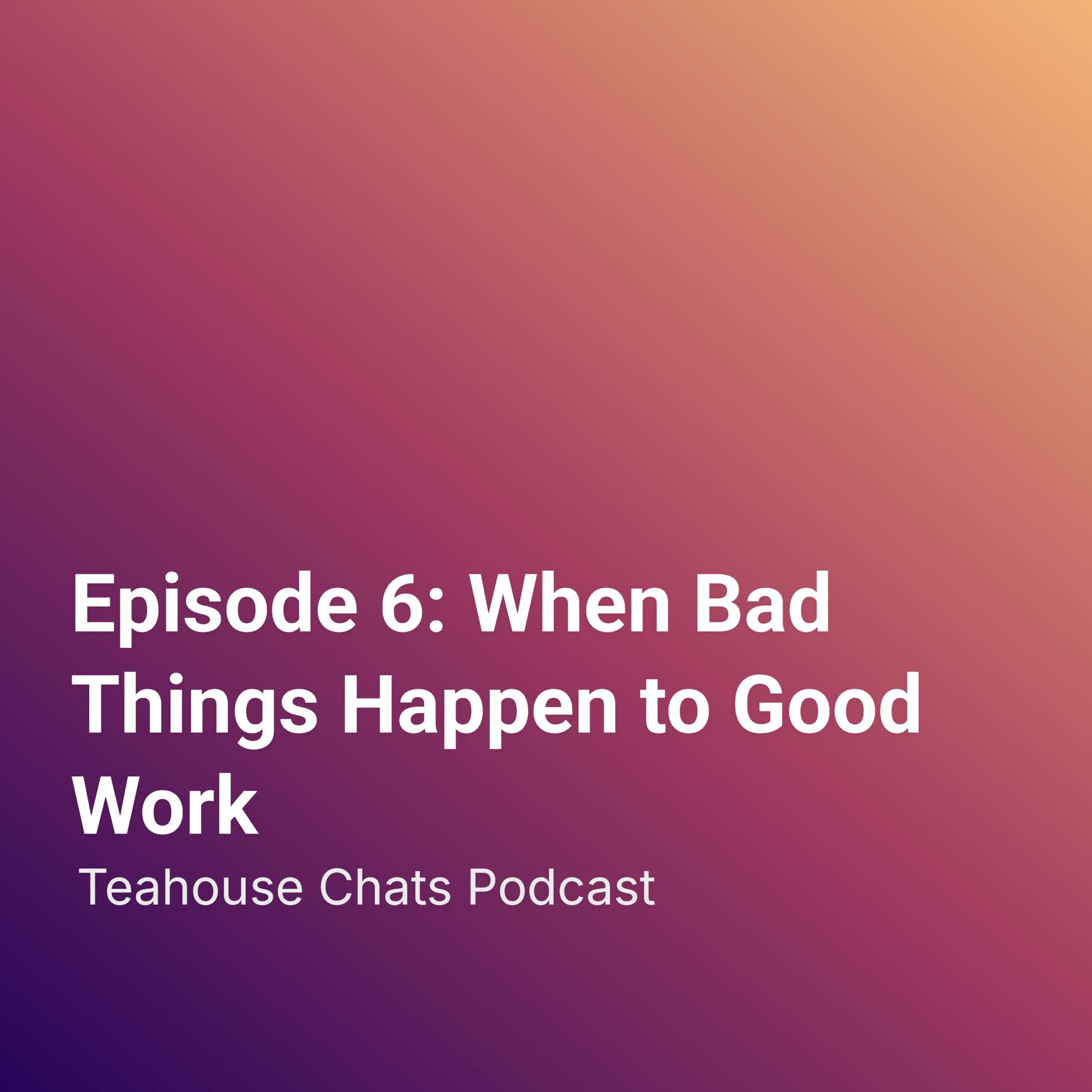 Episode 6: When Bad Things Happen to Good Work — Teahouse Chats Podcast cover
