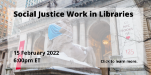 Image of the front of the NYC Public Library, text reads: "Social Justice Work in Libraries, 15 February 2022, 6:00pm ET, Click to learn more."