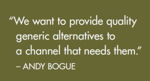“We want to provide quality generic alternatives to a channel that needs them.” – ANDY BOGUE 