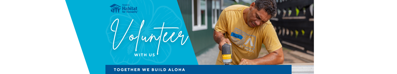 A horizontal banner for Honolulu Habitat for Humanity. On the left, a bright teal background with a faint hibiscus flower graphic features the text 'Volunteer With Us' in white script. Below it, a dark blue bar reads 'TOGETHER WE BUILD ALOHA' in white block letters. On the right, a volunteer in a yellow t-shirt is shown in focus, working with a power drill on a wooden construction project.