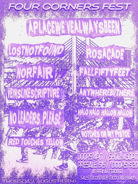 Real Art Tacoma Presents: Four Corners Fest: Real Art Tacoma Presents: Aplacewevealwaysbeen, LostNotFound, Rosecade, NoFair, Fall Fifty Feet, Veinslikescripture, Anywherebuthere, No Leaders, Please!, At Fault, Red Touches Yellow, Notches on my Pistol Logo