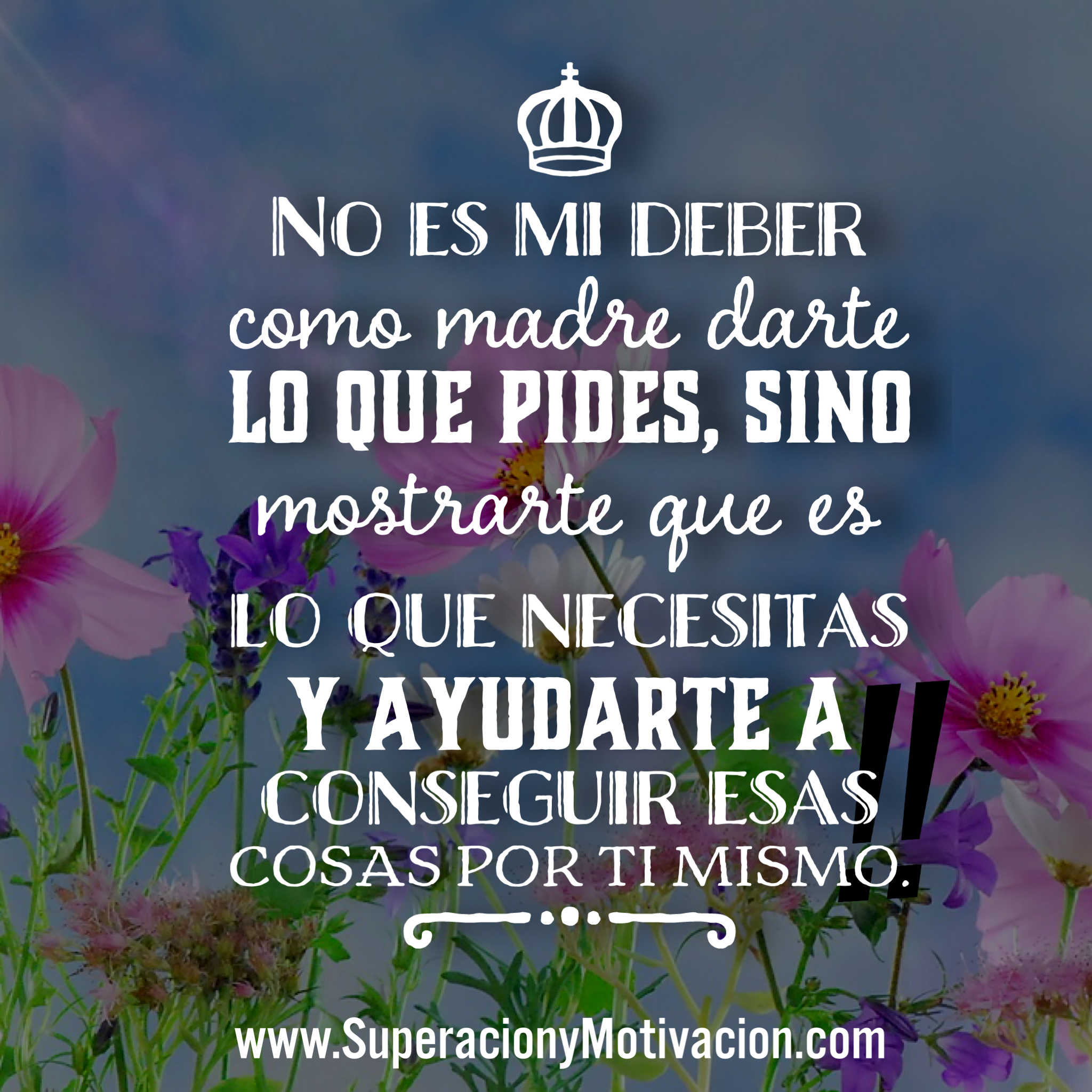 No es mi deber como madre darte lo que pides, sino mostrarte qué es lo que necesitas y ayudarte a conseguir esas cosas por ti mismo.