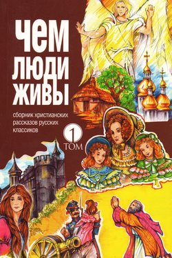Чем люди живы. Том 1. Сборник христианских рассказов русских классиков