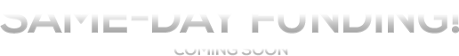 SAME-DAY FUNDING COMING SOON!