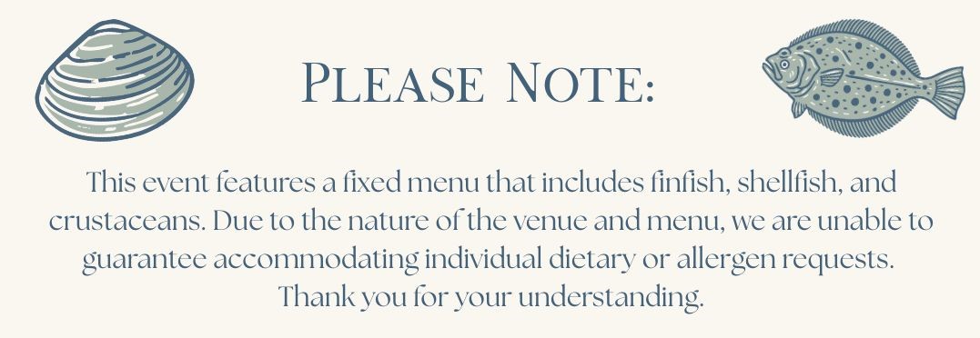 This event features a fixed menu that includes finfish, shellfish, and crustaceans. Due to the nature of the venue and menu, we are unable to guarantee accommodating individual dietary or allergen requests.  Thank you for your understanding.