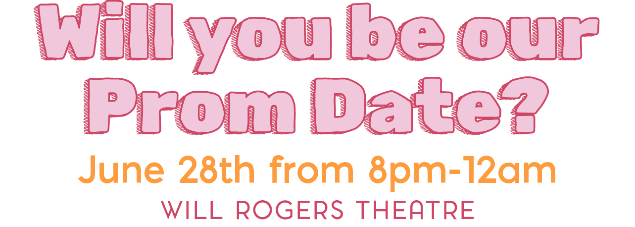 Section-1.png Will You Be Our Prom Date? June 28th, 8pm - 12am, Will Rogers Theatre