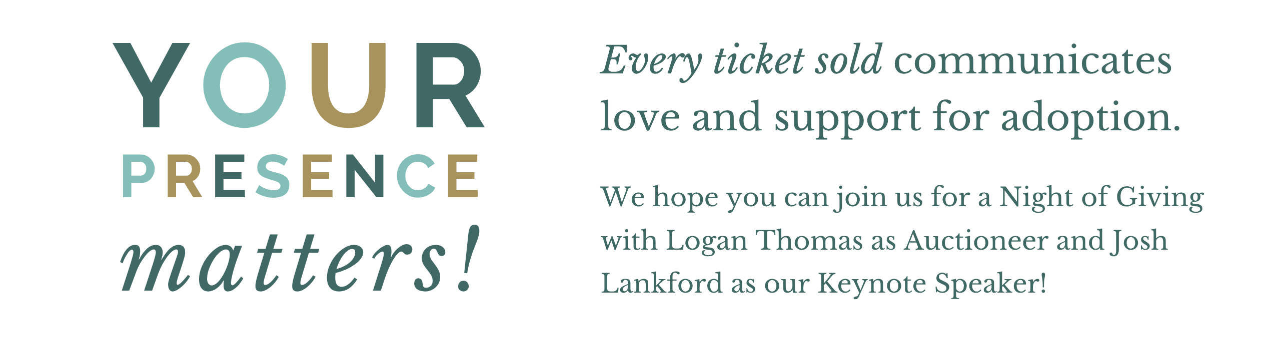 (23) GiveSmart Home Page.png Your presence matters! Every ticket sold communicates love and support for adoption. We hope you can join us for a Night of Giving with Logan Thomas as Auctioneer and Josh Lankford as our Keynote Speaker!