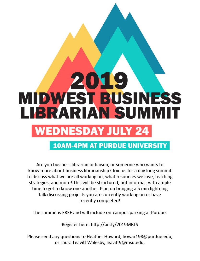 Midwest Business Librarian SUmmit Are you a business librarian or liaison, or someone who wants to know more about business librarianship? Join us for a day long summit to discuss what we are all working on, what resources we love, teaching strategies, and more! This will be structured, but informal, with ample time to get to know one another. Plan on bringing a 5 min lightning talk discussing projects you are currently working on or have recently completed! The summit is FREE and will include on-campus parking at Purdue.