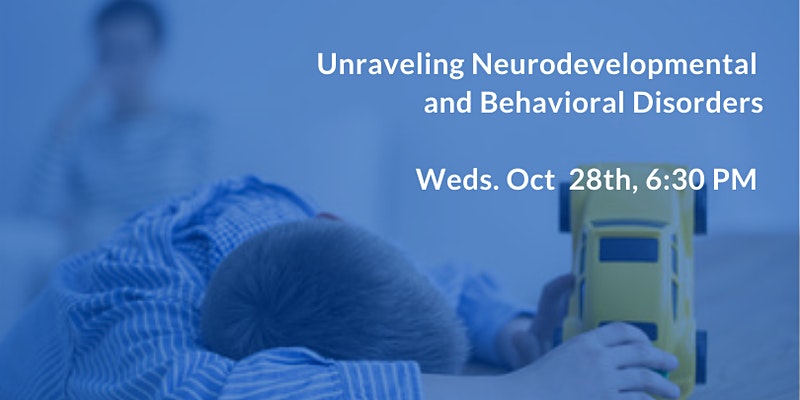 Unraveling Neurodevelopmental and Behavioral Disorders. Weds. Oct 28th, 6:30 PM