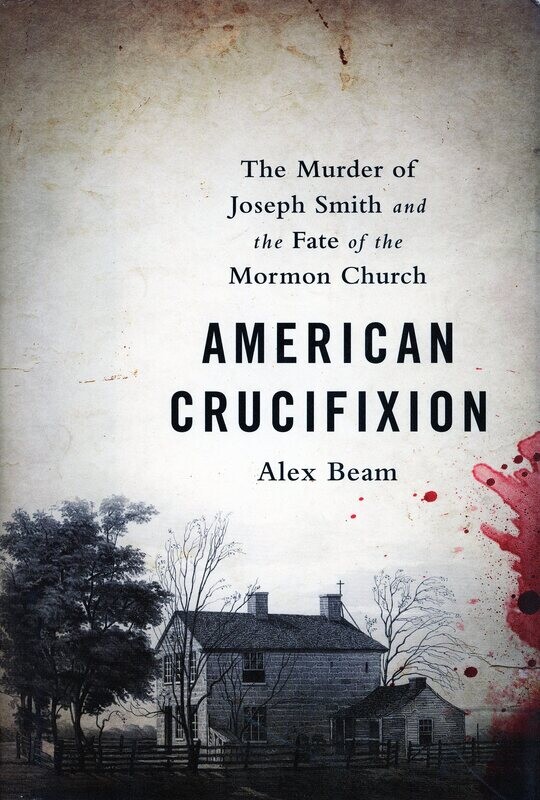 American Crucifixion: The Murder of Joseph Smith & the Fate of the Mormon Church by Alex beam