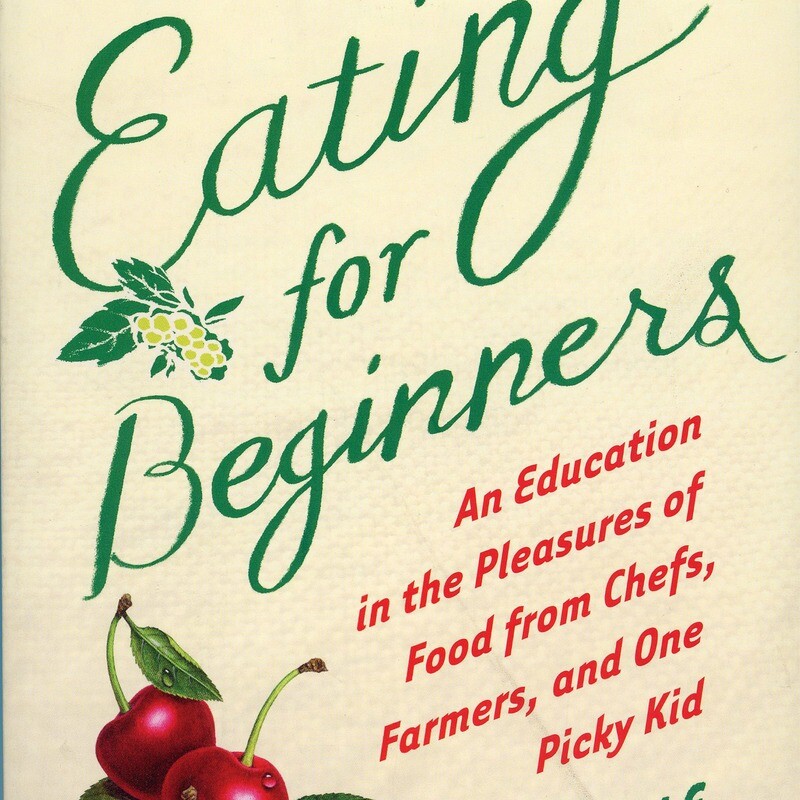 Eating for Beginners: An Education in the Pleasures of Food from Chefs, Farmers, & One Picky Kid. By Melanie Rehak