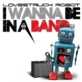 I Wanna Be In A Band by Lovestruck Robot