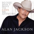 So You Don't Have To Love Me Anymore by Alan Jackson