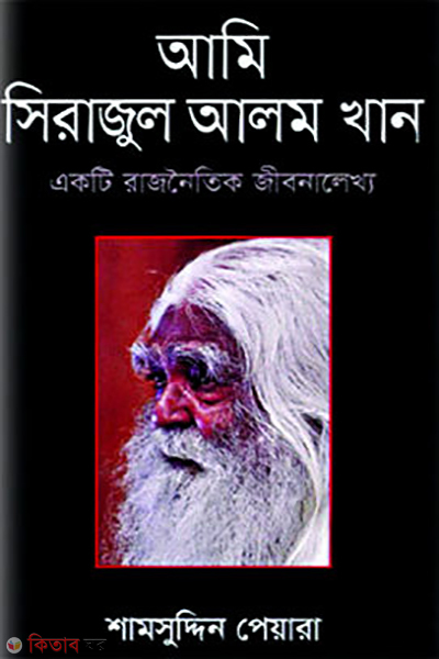 Ami Sirajul Alom Khan: Ekti Rajnoitik Jibonalekhyo (আমি সিরাজুল আলম খান: একটি রাজনৈতিক জীবনালেখ্য)
