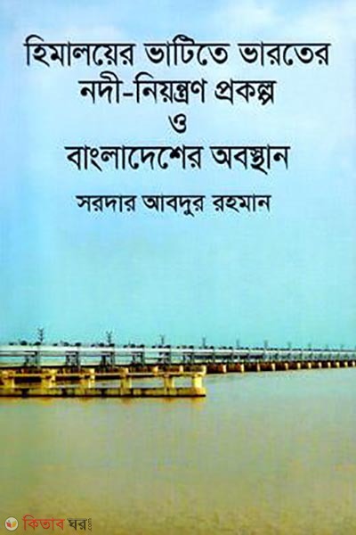 Himaloyer Bhatite Bharoter Nodi Niontron Prokolpo O Bangladesher Obosthan (Indian River Control Projects At The Downstream Of The Himalays And The State In Bangladesh) (হিমালয়ের ভাটিতে ভারতের নদী-নিয়ন্ত্রণ প্রকল্প ও বাংলাদেশের অবস্থান)