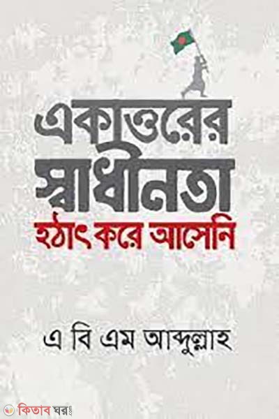 Ekattorer Shadhinota Hotthat Kore (একাত্তরের স্বাধীনতা হঠাৎ করে আনেনি)