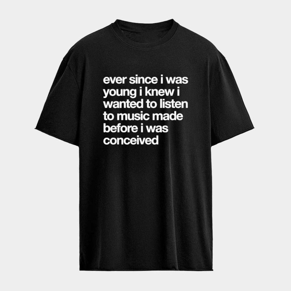 Ever Since I Was Young I Knew I Wanted To Listen To Music Made Before I Was Conceived T-Shirt