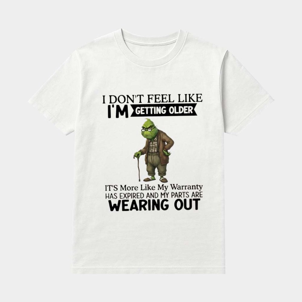 Grinch I Don't Feel Like I'm Getting Older It's More Like My Warranty Has Expired And My Parts Are Wearing Out Shirt
