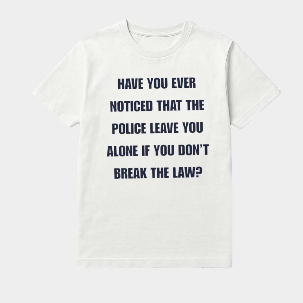 Have You Ever Noticed That The Police Leave You Alone If You Don'T Break The Law Shirt